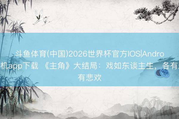 斗鱼体育(中国)2026世界杯官方IOS|Android手机app下载 《主角》大结局:戏如东谈主生,各有悲欢