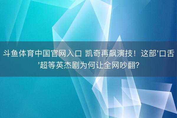 斗鱼体育中国官网入口 凯奇再飙演技!这部'口舌'超等英杰剧为何让全网吵翻?