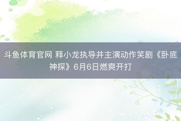 斗鱼体育官网 释小龙执导并主演动作笑剧《卧底神探》6月6日燃爽开打