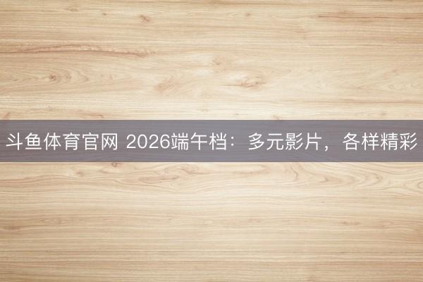 斗鱼体育官网 2026端午档:多元影片,各样精彩