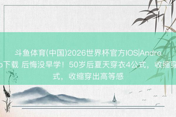 斗鱼体育(中国)2026世界杯官方IOS|Android手机app下载 后悔没早学!50岁后夏天穿衣4公式,收缩穿出高等感