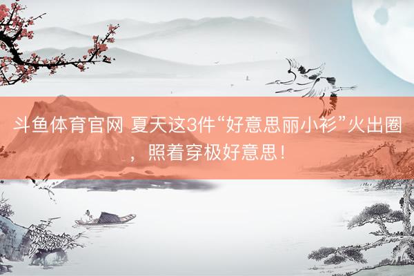 斗鱼体育官网 夏天这3件“好意思丽小衫”火出圈,照着穿极好意思!