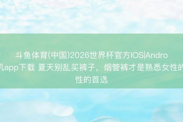 斗鱼体育(中国)2026世界杯官方IOS|Android手机app下载 夏天别乱买裤子,烟管裤才是熟悉女性的首选
