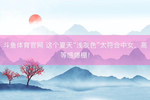 斗鱼体育官网 这个夏天“浅灰色”太符合中女,高等感爆棚!