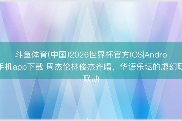 斗鱼体育(中国)2026世界杯官方IOS|Android手机app下载 周杰伦林俊杰齐唱,华语乐坛的虚幻联动