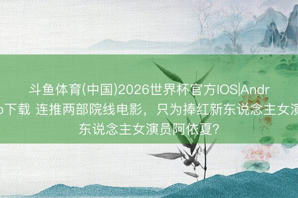 斗鱼体育(中国)2026世界杯官方IOS|Android手机app下载 连推两部院线电影,只为捧红新东说念主女演员阿依夏?
