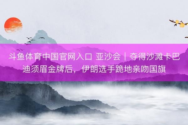 斗鱼体育中国官网入口 亚沙会|夺得沙滩卡巴迪须眉金牌后,伊朗选手跪地亲吻国旗