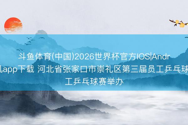 斗鱼体育(中国)2026世界杯官方IOS|Android手机app下载 河北省张家口市崇礼区第三届员工乒乓球赛举办