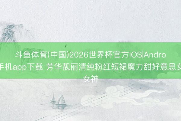 斗鱼体育(中国)2026世界杯官方IOS|Android手机app下载 芳华靓丽清纯粉红短裙魔力甜好意思女神