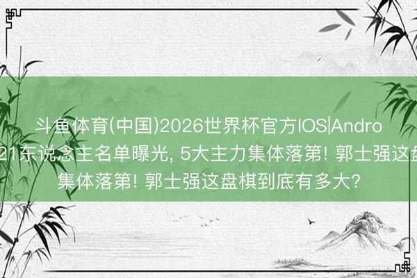 斗鱼体育(中国)2026世界杯官方IOS|Android手机app下载 21东说念主名单曝光, 5大主力集体落第! 郭士强这盘棋到底有多大?