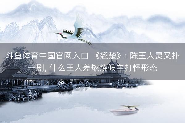 斗鱼体育中国官网入口 《翘楚》: 陈王人灵又扑一剧, 什么王人差燃烧候主打怪形态