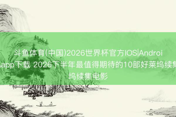 斗鱼体育(中国)2026世界杯官方IOS|Android手机app下载 2026下半年最值得期待的10部好莱坞续集电影