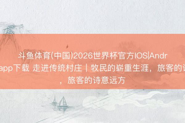 斗鱼体育(中国)2026世界杯官方IOS|Android手机app下载 走进传统村庄|牧民的崭重生涯,旅客的诗意远方