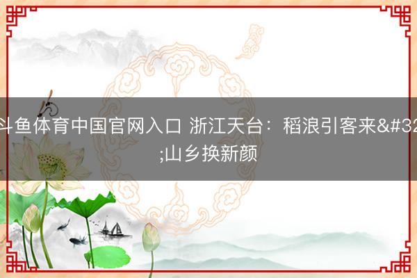 斗鱼体育中国官网入口 浙江天台:稻浪引客来 山乡换新颜
