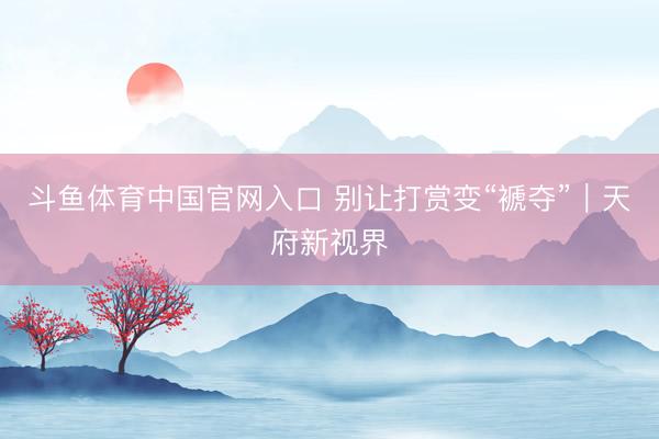 斗鱼体育中国官网入口 别让打赏变“褫夺”|天府新视界
