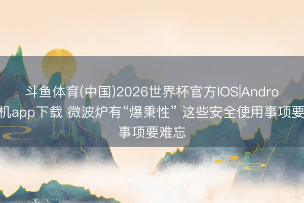 斗鱼体育(中国)2026世界杯官方IOS|Android手机app下载 微波炉有“爆秉性” 这些安全使用事项要难忘