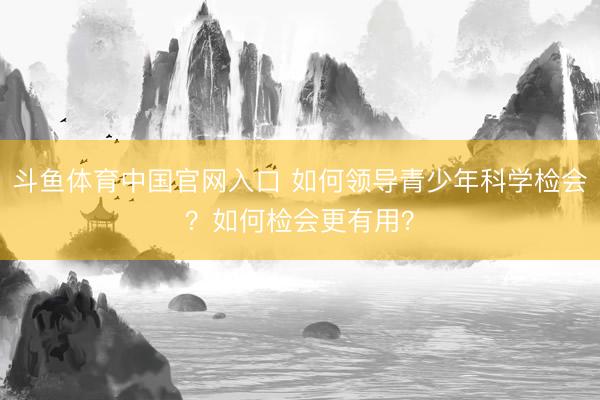 斗鱼体育中国官网入口 如何领导青少年科学检会?如何检会更有用?