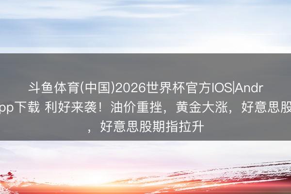 斗鱼体育(中国)2026世界杯官方IOS|Android手机app下载 利好来袭!油价重挫,黄金大涨,好意思股期指拉升