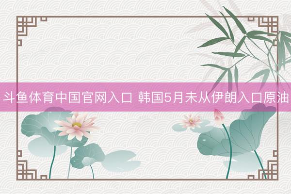 斗鱼体育中国官网入口 韩国5月未从伊朗入口原油