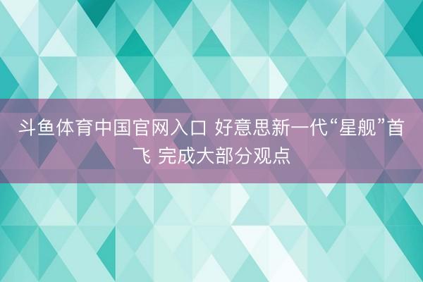 斗鱼体育中国官网入口 好意思新一代“星舰”首飞 完成大部分观点