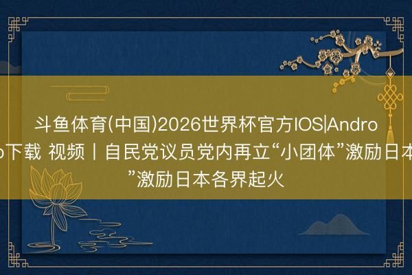斗鱼体育(中国)2026世界杯官方IOS|Android手机app下载 视频丨自民党议员党内再立“小团体”激励日本各界起火