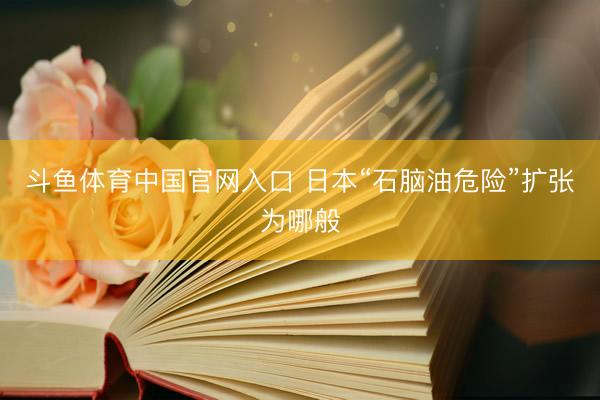 斗鱼体育中国官网入口 日本“石脑油危险”扩张为哪般