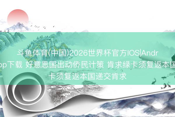 斗鱼体育(中国)2026世界杯官方IOS|Android手机app下载 好意思国出动侨民计策 肯求绿卡须复返本国递交肯求