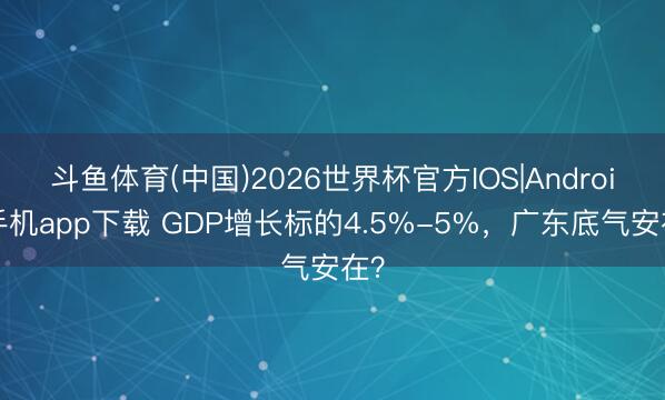 斗鱼体育(中国)2026世界杯官方IOS|Android手机app下载 GDP增长标的4.5%-5%,广东底气安在?