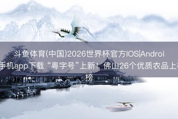 斗鱼体育(中国)2026世界杯官方IOS|Android手机app下载 “粤字号”上新!佛山26个优质农品上榜