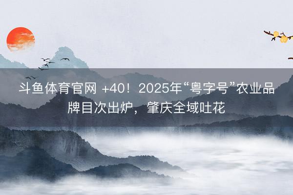 斗鱼体育官网 +40!2025年“粤字号”农业品牌目次出炉,肇庆全域吐花