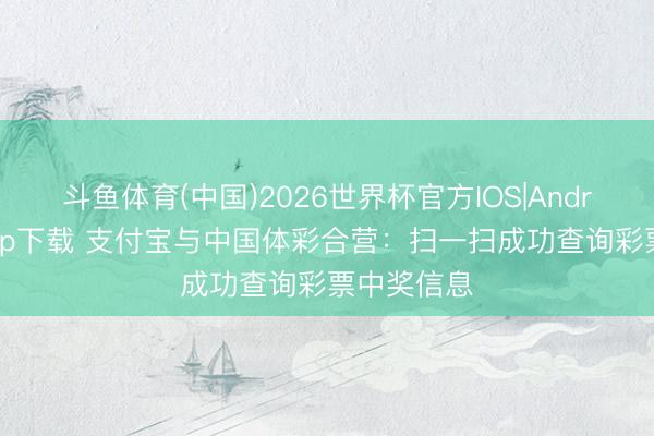 斗鱼体育(中国)2026世界杯官方IOS|Android手机app下载 支付宝与中国体彩合营：扫一扫成功查询彩票中奖信息