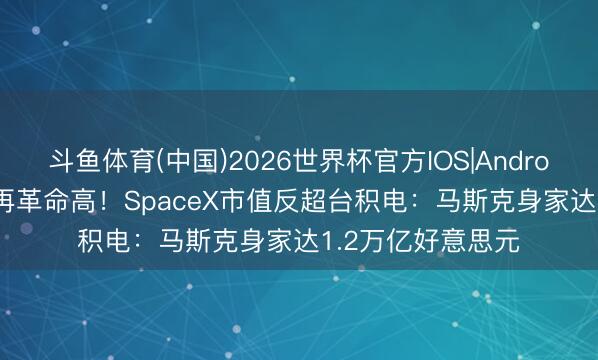 斗鱼体育(中国)2026世界杯官方IOS|Android手机app下载 再革命高！SpaceX市值反超台积电：马斯克身家达1.2万亿好意思元