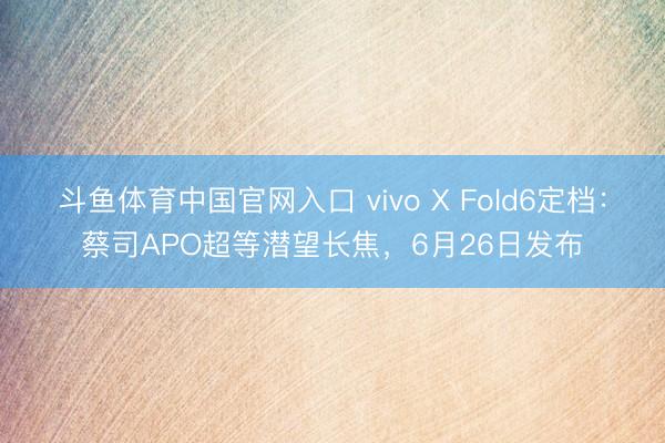 斗鱼体育中国官网入口 vivo X Fold6定档:蔡司APO超等潜望长焦,6月26日发布