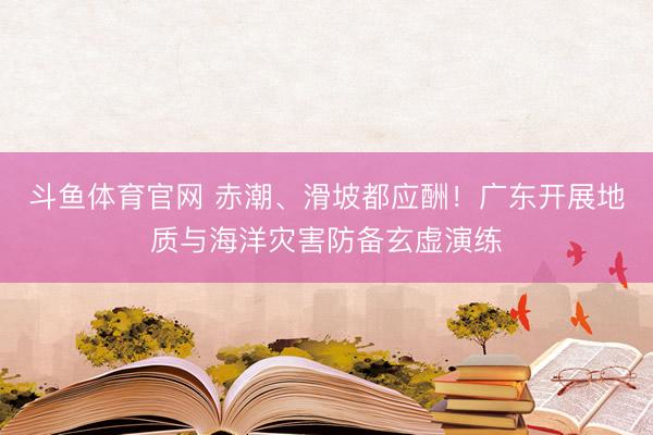 斗鱼体育官网 赤潮、滑坡都应酬！广东开展地质与海洋灾害防备玄虚演练