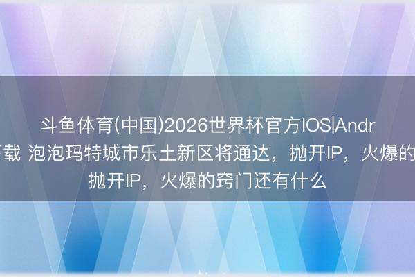 斗鱼体育(中国)2026世界杯官方IOS|Android手机app下载 泡泡玛特城市乐土新区将通达,抛开IP,火爆的窍门还有什么