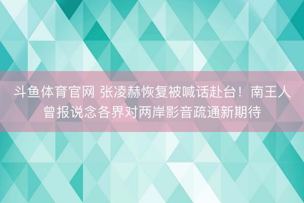 斗鱼体育官网 张凌赫恢复被喊话赴台!南王人曾报说念各界对两岸影音疏通新期待