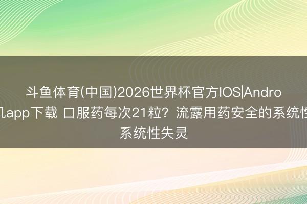 斗鱼体育(中国)2026世界杯官方IOS|Android手机app下载 口服药每次21粒?流露用药安全的系统性失灵