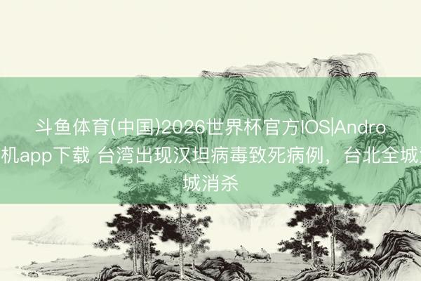 斗鱼体育(中国)2026世界杯官方IOS|Android手机app下载 台湾出现汉坦病毒致死病例,台北全城消杀