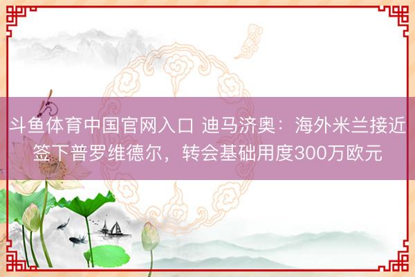 斗鱼体育中国官网入口 迪马济奥:海外米兰接近签下普罗维德尔,转会基础用度300万欧元