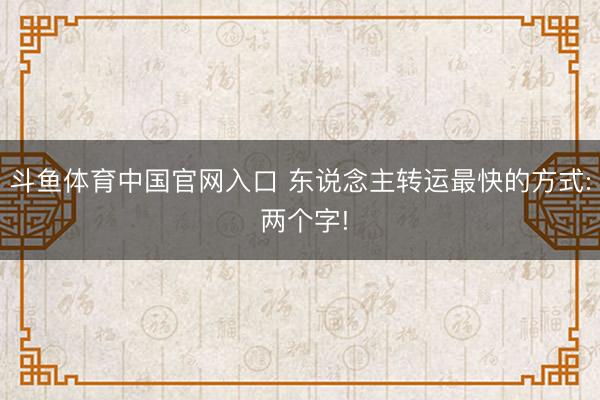 斗鱼体育中国官网入口 东说念主转运最快的方式: 两个字!