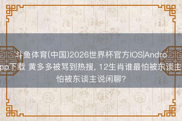 斗鱼体育(中国)2026世界杯官方IOS|Android手机app下载 黄多多被骂到热搜, 12生肖谁最怕被东谈主说闲聊?