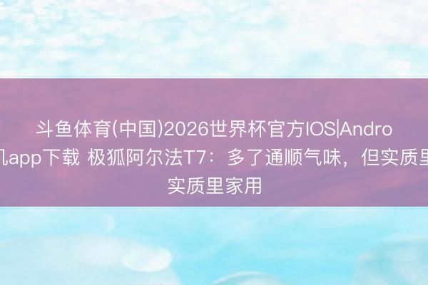 斗鱼体育(中国)2026世界杯官方IOS|Android手机app下载 极狐阿尔法T7:多了通顺气味,但实质里家用