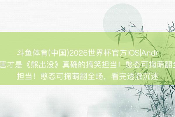 斗鱼体育(中国)2026世界杯官方IOS|Android手机app下载 迫害才是《熊出没》真确的搞笑担当!憨态可掬萌翻全场,看完透澈沉迷