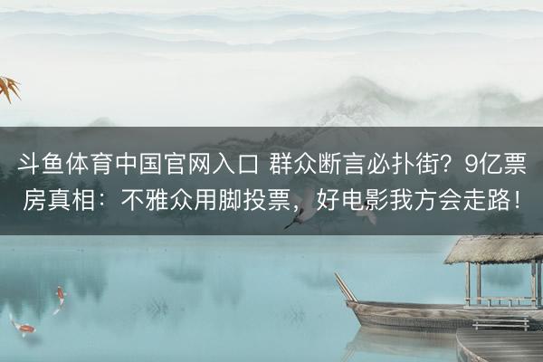 斗鱼体育中国官网入口 群众断言必扑街?9亿票房真相:不雅众用脚投票,好电影我方会走路!