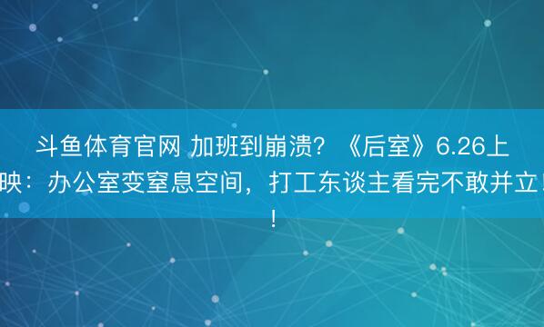 斗鱼体育官网 加班到崩溃?《后室》6.26上映:办公室变窒息空间,打工东谈主看完不敢并立!