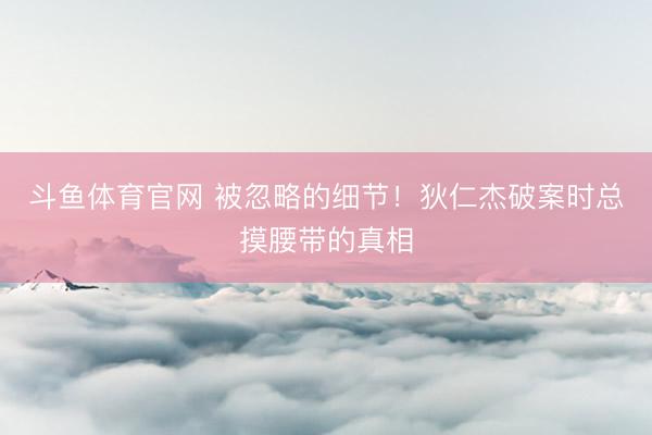 斗鱼体育官网 被忽略的细节!狄仁杰破案时总摸腰带的真相